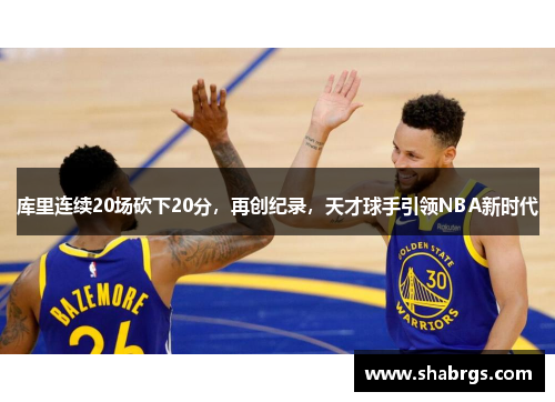 库里连续20场砍下20分，再创纪录，天才球手引领NBA新时代